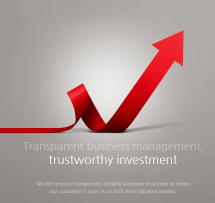 Transparent business management,trustworthy investment - We will ensure transparent, reliable business practices to return our customer's trust in us with their valuable assets.