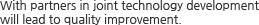 With partners in joint technology development will lead to quality improvement.